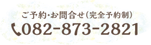 ご予約・お問合せ（完全予約制）082-873-2821